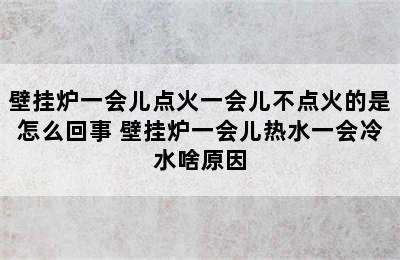 壁挂炉一会儿点火一会儿不点火的是怎么回事 壁挂炉一会儿热水一会冷水啥原因